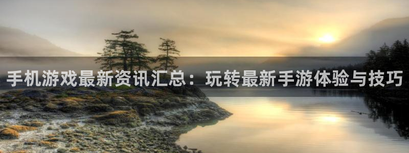 杜邦娱乐登录网址：手机游戏最新资讯汇总：玩转最新手游体验与技