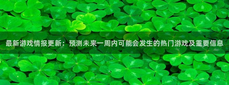 杜邦娱乐娱乐：最新游戏情报更新：预测未来一周内可能会发生的热