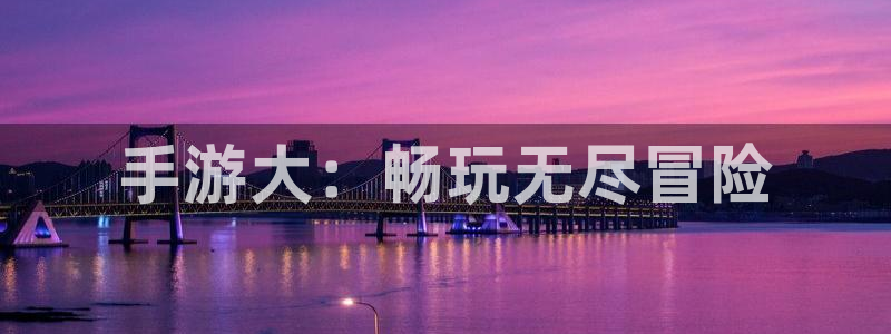 杜邦娱乐注册网站：手游大：畅玩无尽冒险