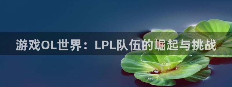 杜邦娱乐注册测速：游戏OL世界：LPL队伍的崛起与挑战