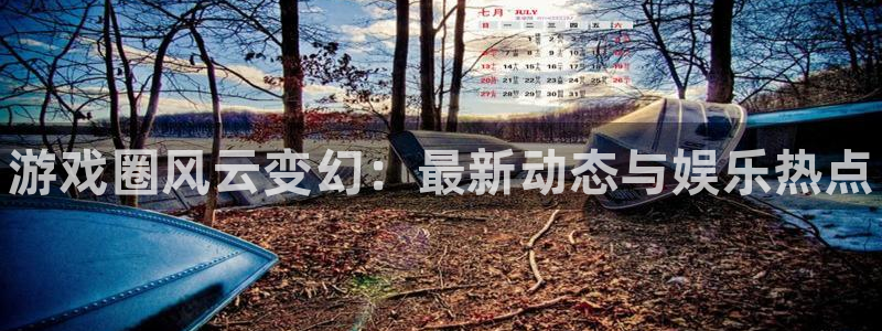 杜邦娱乐线路测试：游戏圈风云变幻：最新动态与娱乐热点