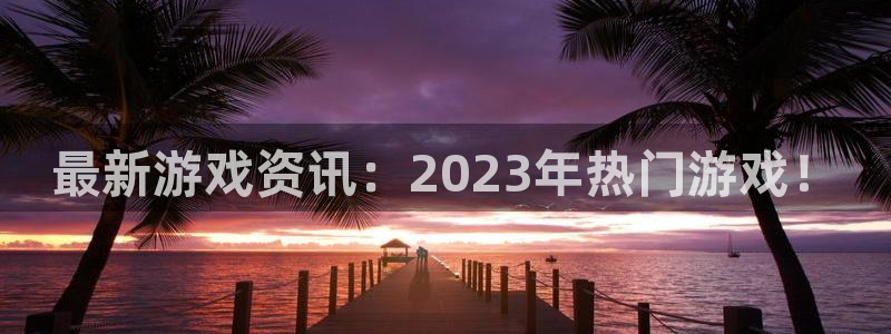 杜邦娱乐注册登录平台：最新游戏资讯：2023年热门游戏！