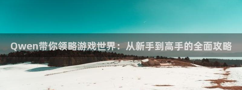 沐春杜邦娱乐：Qwen带你领略游戏世界：从新手到高手的全面攻