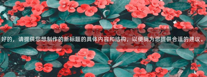 杜邦娱乐网址官网：好的，请提供您想制作的新标题的具体内容和结