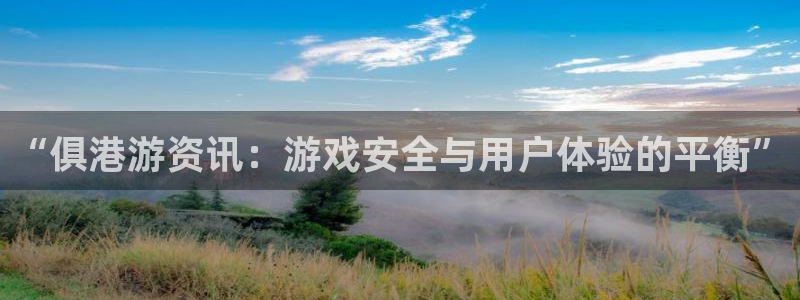 杜邦娱乐官方注册登录：“俱港游资讯：游戏安全与用户体验的平衡