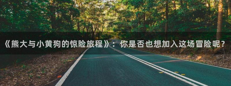 杜邦娱乐注册登录：《熊大与小黄狗的惊险旅程》：你是否也想加入